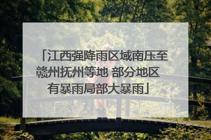 江西强降雨区域南压至赣州抚州等地 部分地区有暴雨局部大暴雨